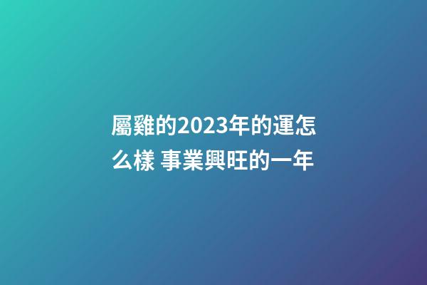 屬雞的2023年的運怎么樣 事業興旺的一年